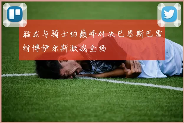猛龙与骑士的巅峰对决巴恩斯巴雷特博伊尔斯激战全场