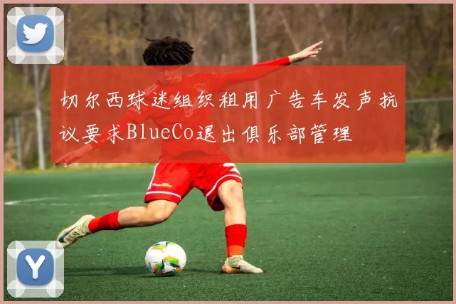 切尔西球迷组织租用广告车发声抗议要求BlueCo退出俱乐部管理