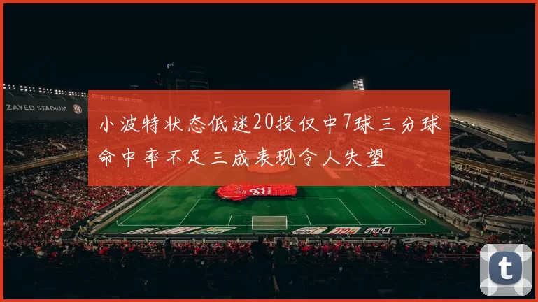小波特状态低迷20投仅中7球三分球命中率不足三成表现令人失望