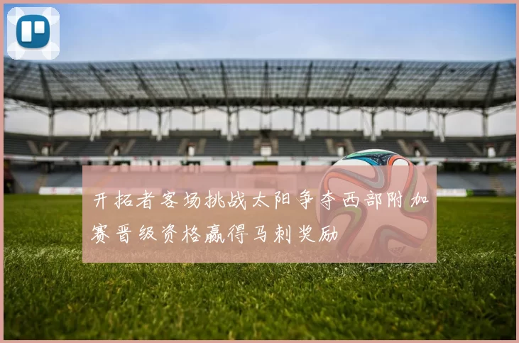 开拓者客场挑战太阳争夺西部附加赛晋级资格赢得马刺奖励