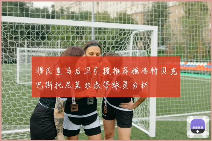 穆氏皇马后卫引援推荐施洛特贝克巴斯托尼莱尔森等球员分析