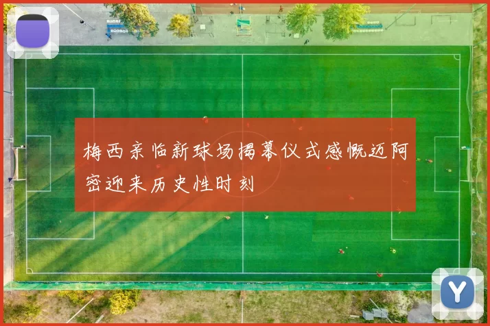 梅西亲临新球场揭幕仪式感慨迈阿密迎来历史性时刻