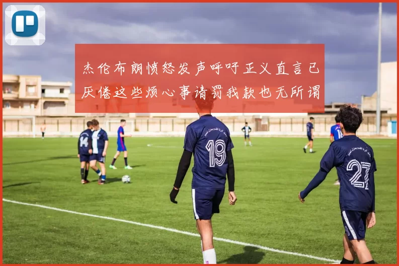 杰伦布朗愤怒发声呼吁正义直言已厌倦这些烦心事请罚我款也无所谓