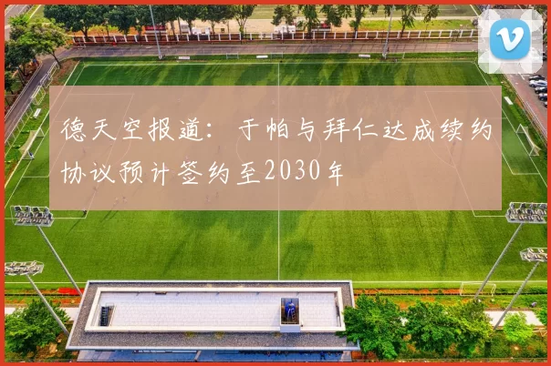 德天空报道：于帕与拜仁达成续约协议预计签约至2030年