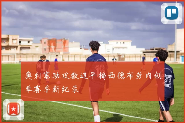奥利塞助攻数追平梅西德布劳内创单赛季新纪录