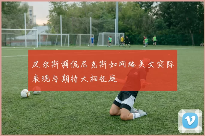 皮尔斯调侃尼克斯如网络美女实际表现与期待大相径庭