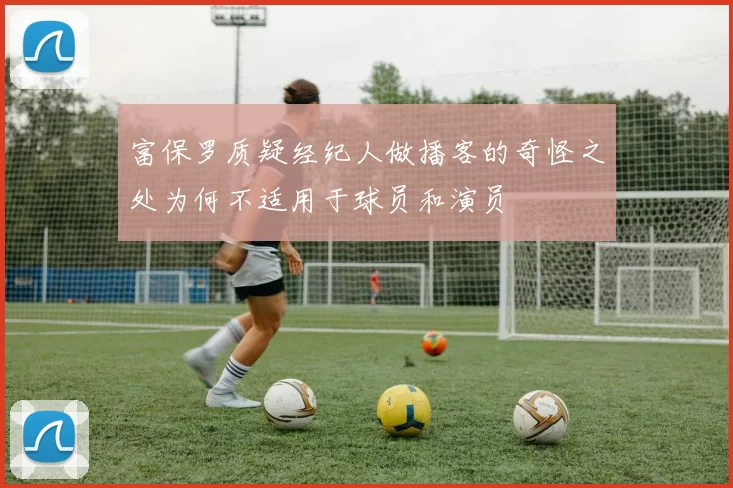 富保罗质疑经纪人做播客的奇怪之处为何不适用于球员和演员