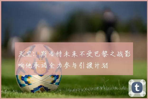 天空：斯洛特未来不受巴黎之战影响他承诺全力参与引援计划