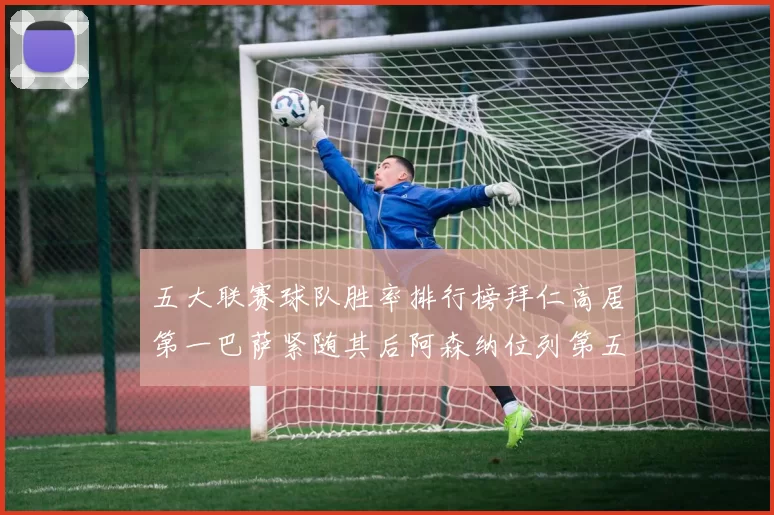 五大联赛球队胜率排行榜拜仁高居第一巴萨紧随其后阿森纳位列第五