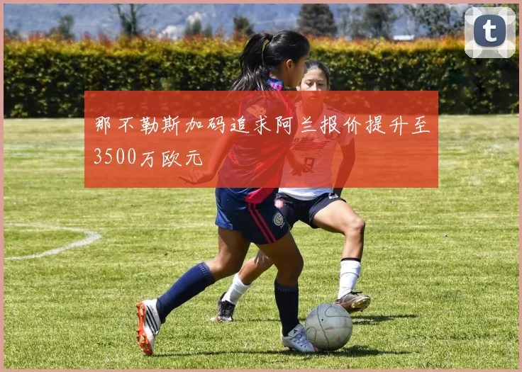 那不勒斯加码追求阿兰报价提升至3500万欧元