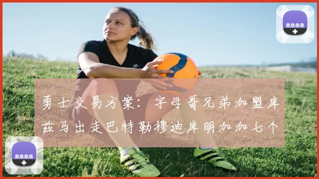 勇士交易方案：字母哥兄弟加盟库兹马出走巴特勒穆迪库明加加七个首轮选秀权