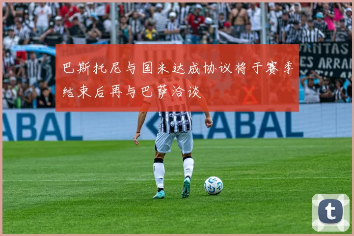 巴斯托尼与国米达成协议将于赛季结束后再与巴萨洽谈