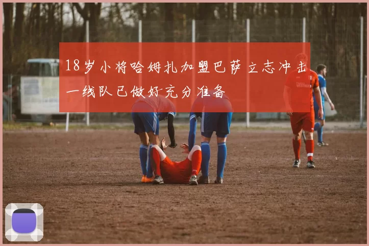 18岁小将哈姆扎加盟巴萨立志冲击一线队已做好充分准备
