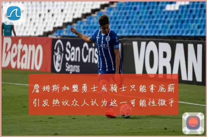 詹姆斯加盟勇士或骑士只能拿底薪引发热议众人认为这一可能性微乎其微